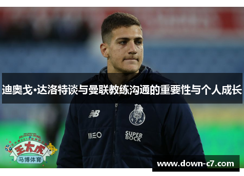 迪奥戈·达洛特谈与曼联教练沟通的重要性与个人成长 迪奥戈·达洛特谈与曼联教练沟通的重要性与个人成长
