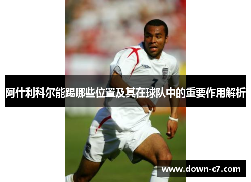 阿什利科尔能踢哪些位置及其在球队中的重要作用解析 阿什利科尔能踢哪些位置及其在球队中的重要作用解析