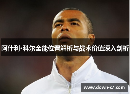 阿什利·科尔全能位置解析与战术价值深入剖析 阿什利·科尔全能位置解析与战术价值深入剖析