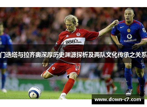 门迭塔与拉齐奥深厚历史渊源探析及两队文化传承之关系 门迭塔与拉齐奥深厚历史渊源探析及两队文化传承之关系
