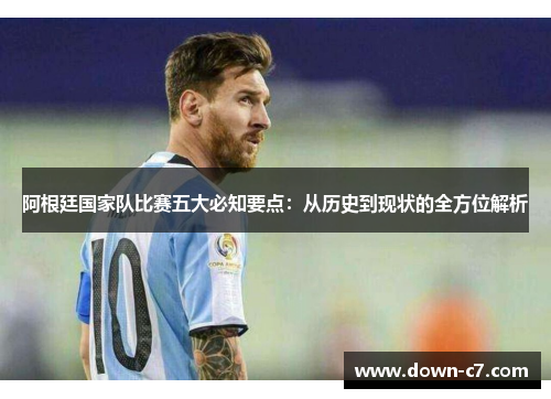 阿根廷国家队比赛五大必知要点:从历史到现状的全方位解析 阿根廷国家队比赛五大必知要点:从历史到现状的全方位解析