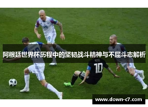 阿根廷世界杯历程中的坚韧战斗精神与不屈斗志解析 阿根廷世界杯历程中的坚韧战斗精神与不屈斗志解析
