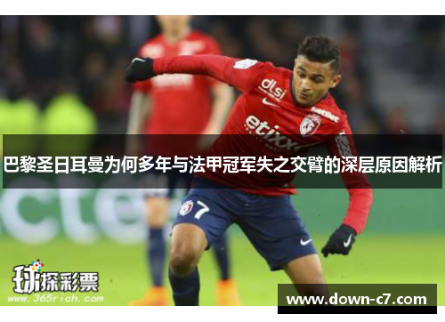 巴黎圣日耳曼为何多年与法甲冠军失之交臂的深层原因解析 巴黎圣日耳曼为何多年与法甲冠军失之交臂的深层原因解析
