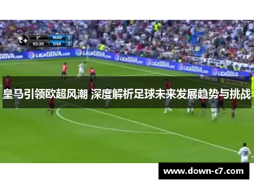 皇马引领欧超风潮 深度解析足球未来发展趋势与挑战