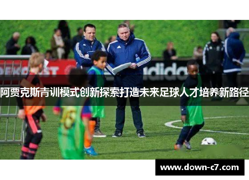 阿贾克斯青训模式创新探索打造未来足球人才培养新路径