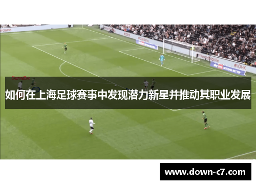 如何在上海足球赛事中发现潜力新星并推动其职业发展 如何在上海足球赛事中发现潜力新星并推动其职业发展