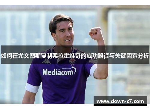 如何在尤文图斯复制弗拉霍维奇的成功路径与关键因素分析 如何在尤文图斯复制弗拉霍维奇的成功路径与关键因素分析