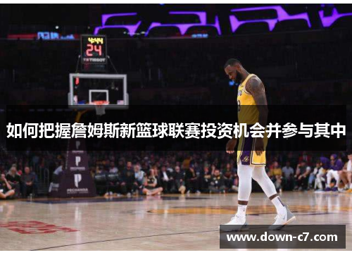 如何把握詹姆斯新篮球联赛投资机会并参与其中 如何把握詹姆斯新篮球联赛投资机会并参与其中