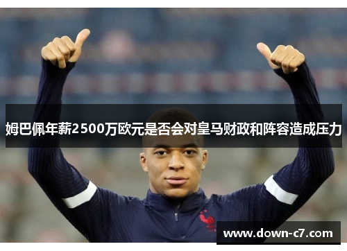 姆巴佩年薪2500万欧元是否会对皇马财政和阵容造成压力 姆巴佩年薪2500万欧元是否会对皇马财政和阵容造成压力