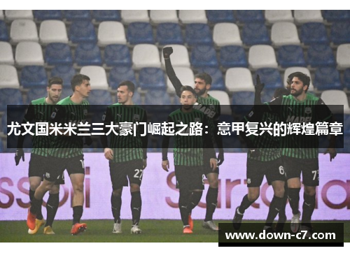 尤文国米米兰三大豪门崛起之路:意甲复兴的辉煌篇章 尤文国米米兰三大豪门崛起之路:意甲复兴的辉煌篇章