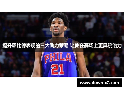 提升恩比德表现的三大助力策略 让他在赛场上更具统治力 提升恩比德表现的三大助力策略 让他在赛场上更具统治力