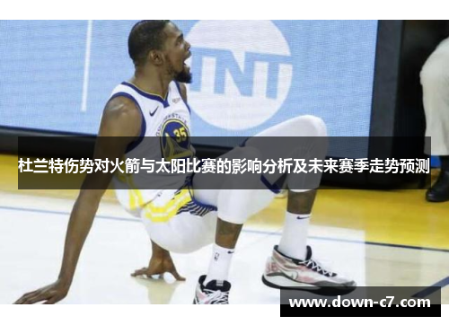 杜兰特伤势对火箭与太阳比赛的影响分析及未来赛季走势预测