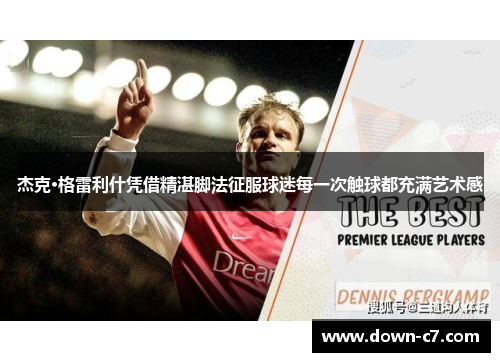 杰克·格雷利什凭借精湛脚法征服球迷每一次触球都充满艺术感