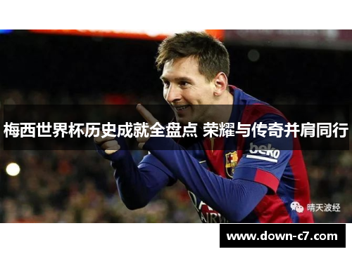 梅西世界杯历史成就全盘点 荣耀与传奇并肩同行