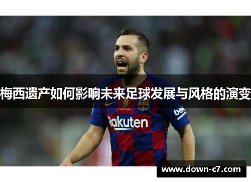 梅西遗产如何影响未来足球发展与风格的演变