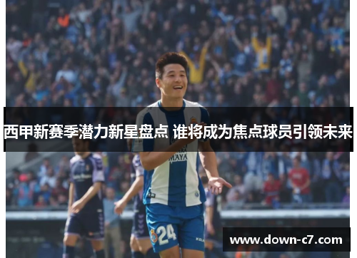 西甲新赛季潜力新星盘点 谁将成为焦点球员引领未来