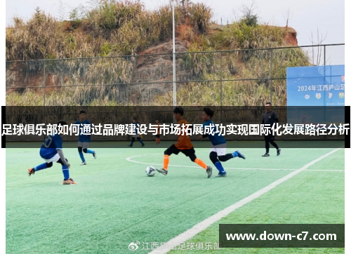 足球俱乐部如何通过品牌建设与市场拓展成功实现国际化发展路径分析 足球俱乐部如何通过品牌建设与市场拓展成功实现国际化发展路径分析