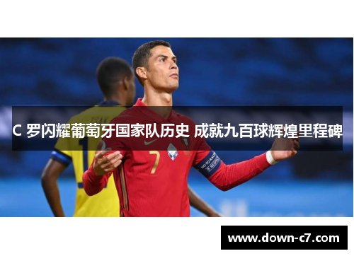 C 罗闪耀葡萄牙国家队历史 成就九百球辉煌里程碑 C 罗闪耀葡萄牙国家队历史 成就九百球辉煌里程碑