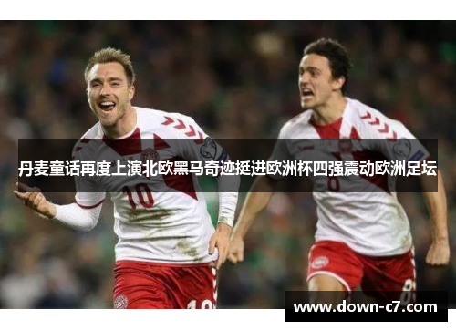 丹麦童话再度上演北欧黑马奇迹挺进欧洲杯四强震动欧洲足坛 丹麦童话再度上演北欧黑马奇迹挺进欧洲杯四强震动欧洲足坛