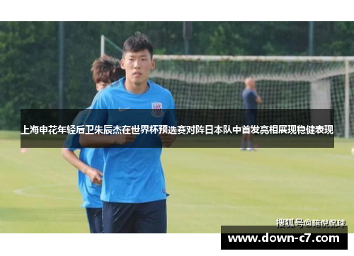 上海申花年轻后卫朱辰杰在世界杯预选赛对阵日本队中首发亮相展现稳健表现 上海申花年轻后卫朱辰杰在世界杯预选赛对阵日本队中首发亮相展现稳健表现