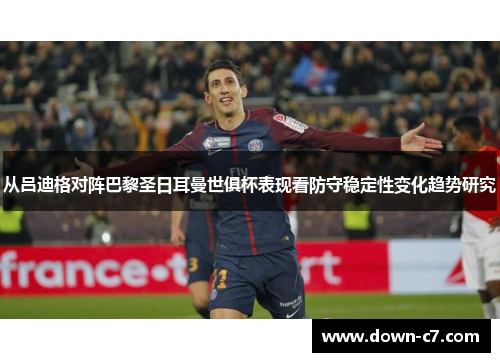 从吕迪格对阵巴黎圣日耳曼世俱杯表现看防守稳定性变化趋势研究 从吕迪格对阵巴黎圣日耳曼世俱杯表现看防守稳定性变化趋势研究