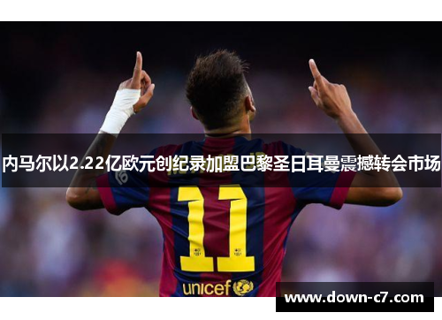 内马尔以2.22亿欧元创纪录加盟巴黎圣日耳曼震撼转会市场 内马尔以2.22亿欧元创纪录加盟巴黎圣日耳曼震撼转会市场