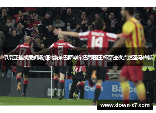 伊尼亚基威廉姆斯加时绝杀巴萨毕尔巴鄂国王杯奇迹夜点燃圣马梅斯 伊尼亚基威廉姆斯加时绝杀巴萨毕尔巴鄂国王杯奇迹夜点燃圣马梅斯