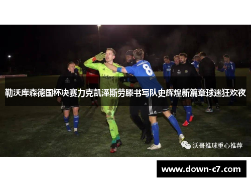 勒沃库森德国杯决赛力克凯泽斯劳滕书写队史辉煌新篇章球迷狂欢夜