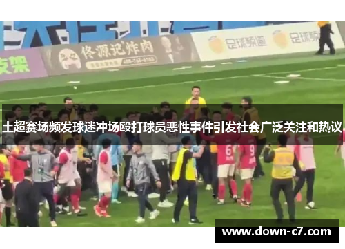 土超赛场频发球迷冲场殴打球员恶性事件引发社会广泛关注和热议 土超赛场频发球迷冲场殴打球员恶性事件引发社会广泛关注和热议