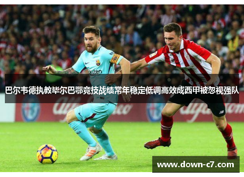 巴尔韦德执教毕尔巴鄂竞技战绩常年稳定低调高效成西甲被忽视强队