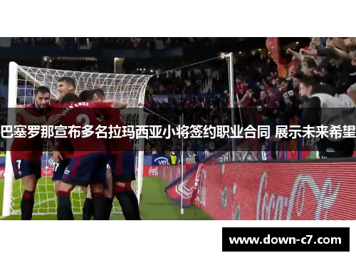 巴塞罗那宣布多名拉玛西亚小将签约职业合同 展示未来希望