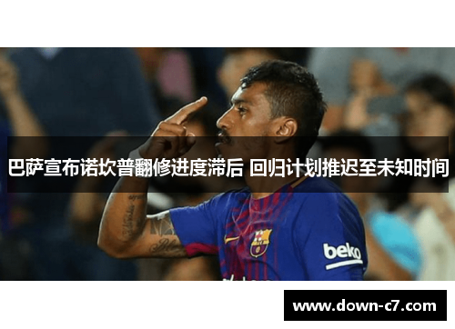 巴萨宣布诺坎普翻修进度滞后 回归计划推迟至未知时间