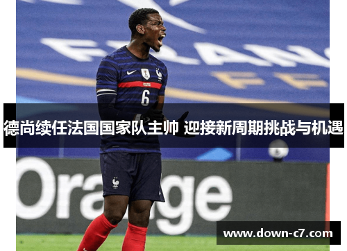 德尚续任法国国家队主帅 迎接新周期挑战与机遇