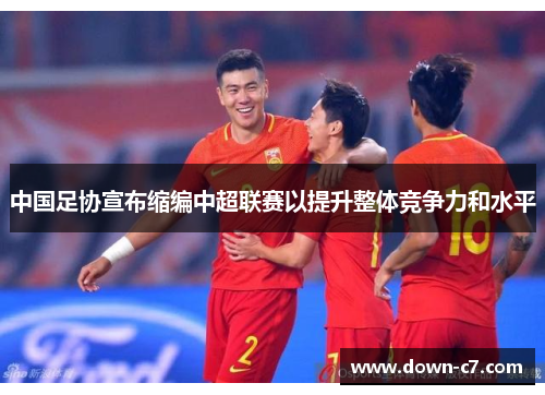 中国足协宣布缩编中超联赛以提升整体竞争力和水平 中国足协宣布缩编中超联赛以提升整体竞争力和水平
