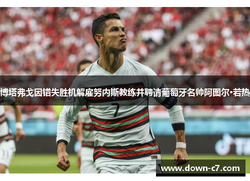 博塔弗戈因错失胜机解雇努内斯教练并聘请葡萄牙名帅阿图尔·若热 博塔弗戈因错失胜机解雇努内斯教练并聘请葡萄牙名帅阿图尔·若热