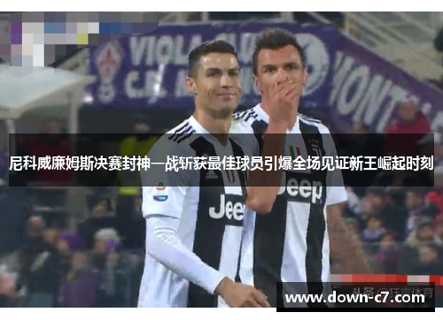 尼科威廉姆斯决赛封神一战斩获最佳球员引爆全场见证新王崛起时刻