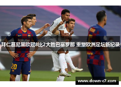 拜仁慕尼黑欧冠8比2大胜巴塞罗那 重塑欧洲足坛新纪录